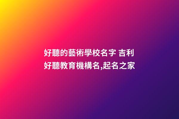 好聽的藝術學校名字 吉利好聽教育機構名,起名之家-第1張-店鋪起名-玄機派